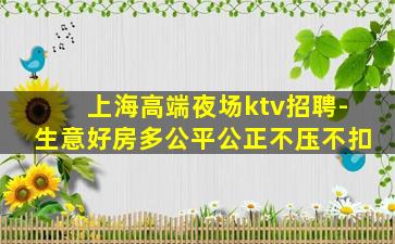 上海高端夜场ktv招聘-生意好房多公平公正不压不扣