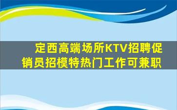 定西高端场所KTV招聘促销员招模特热门工作可兼职