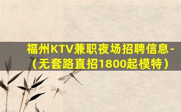 福州KTV兼职夜场招聘信息-（无套路直招1800起模特）